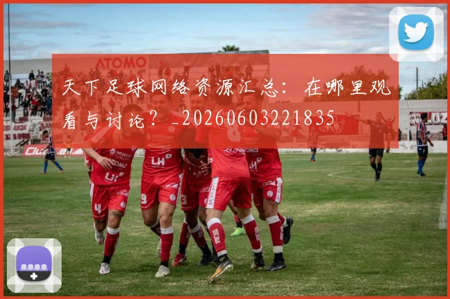 天下足球网络资源汇总:在哪里观看与讨论?_20260603221835