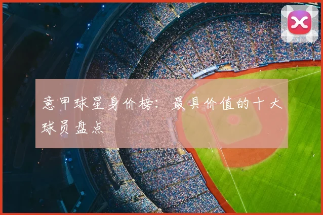意甲球星身价榜：最具价值的十大球员盘点