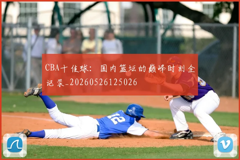 CBA十佳球:国内篮坛的巅峰时刻全记录_20260526125026