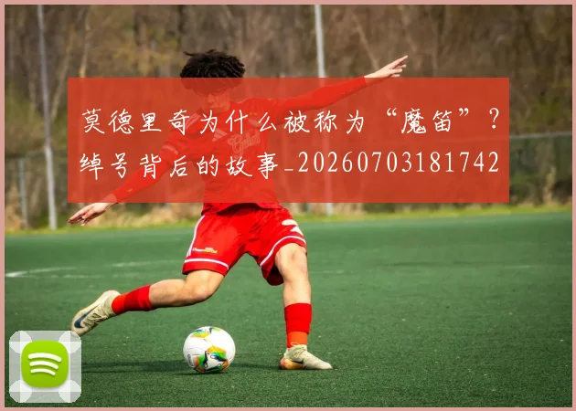 莫德里奇为什么被称为“魔笛”？绰号背后的故事_20260703181742