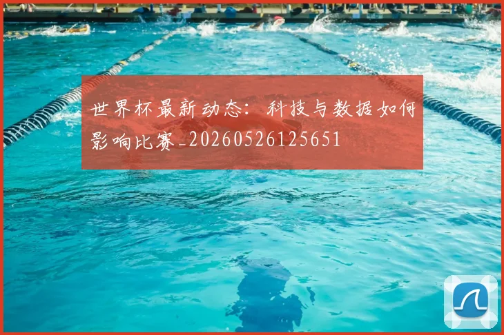 世界杯最新动态：科技与数据如何影响比赛_20260526125651