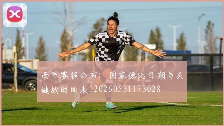 西甲赛程公布:国家德比日期与关键战时间表_20260531173028