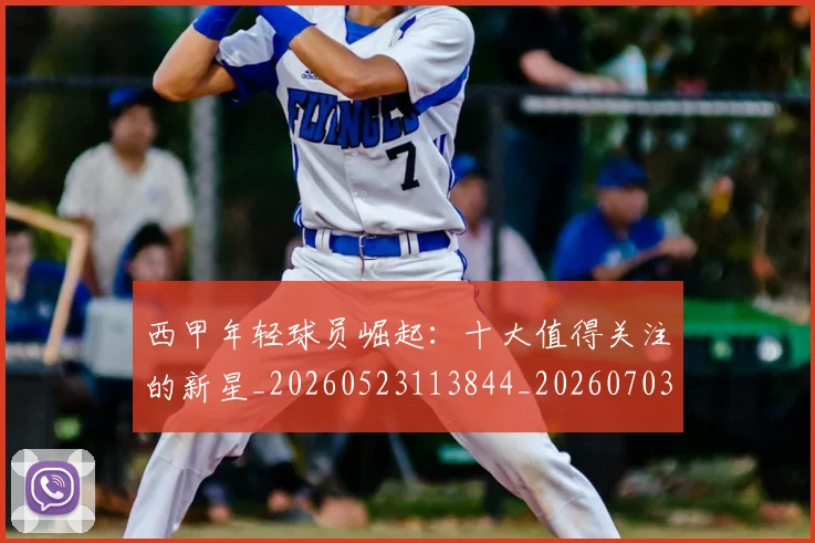 西甲年轻球员崛起:十大值得关注的新星_20260523113844_20260703181851