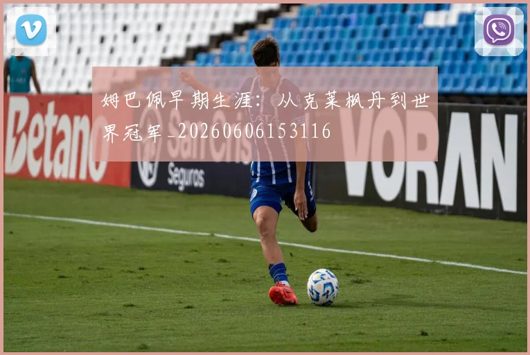 姆巴佩早期生涯：从克莱枫丹到世界冠军_20260606153116