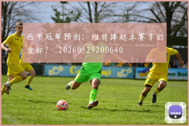 西甲冠军预测：谁将捧起本赛季的奖杯？_20260529200640