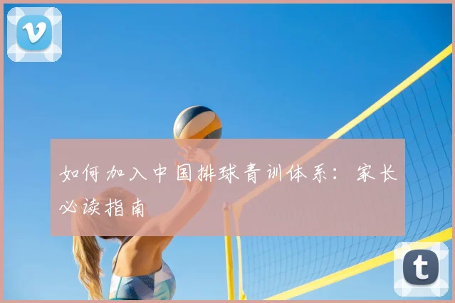 如何加入中国排球青训体系：家长必读指南