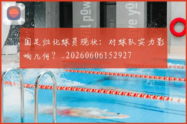 国足归化球员现状：对球队实力影响几何？_20260606152927