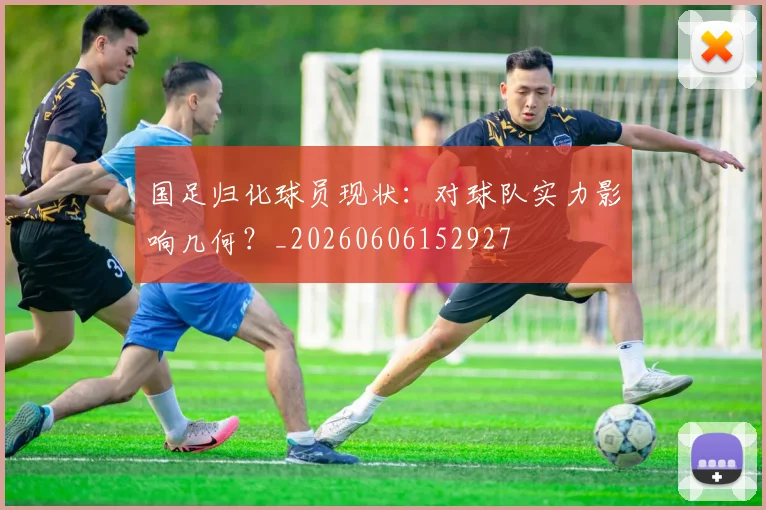 国足归化球员现状：对球队实力影响几何？_20260606152927