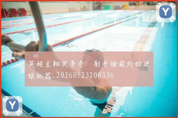 英超金靴奖争夺：射手榜前列的进球机器_20260523200336