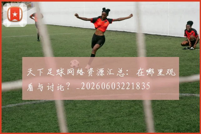 天下足球网络资源汇总:在哪里观看与讨论?_20260603221835