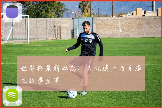 世界杯最新动态:文化遗产与东道主故事分享