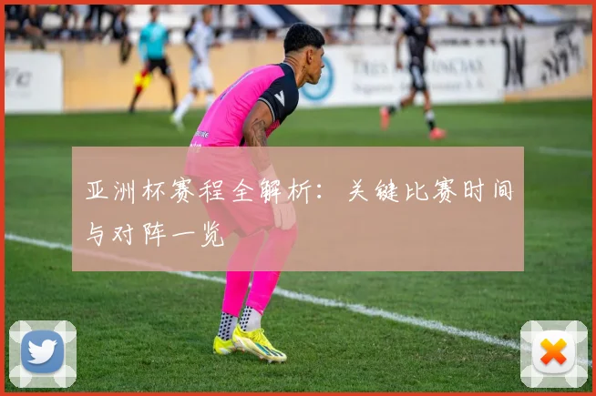 亚洲杯赛程全解析：关键比赛时间与对阵一览