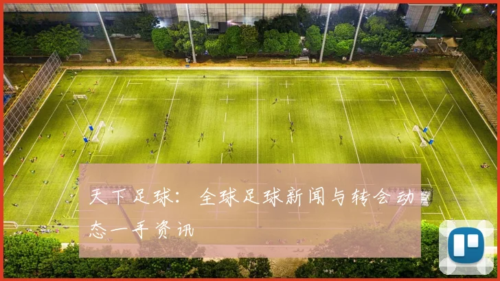天下足球:全球足球新闻与转会动态一手资讯