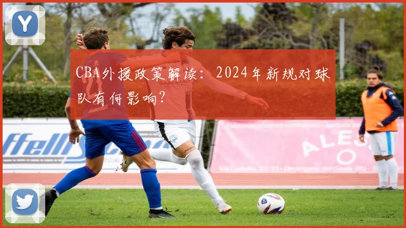 CBA外援政策解读:2024年新规对球队有何影响?