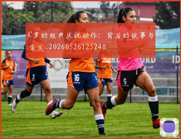 C罗的经典庆祝动作:背后的故事与含义_20260526125240