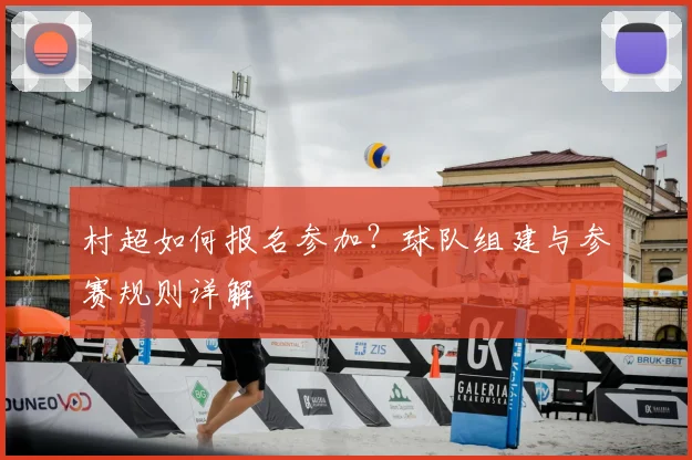 村超如何报名参加？球队组建与参赛规则详解