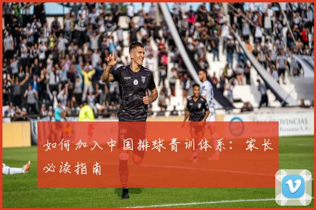 如何加入中国排球青训体系：家长必读指南
