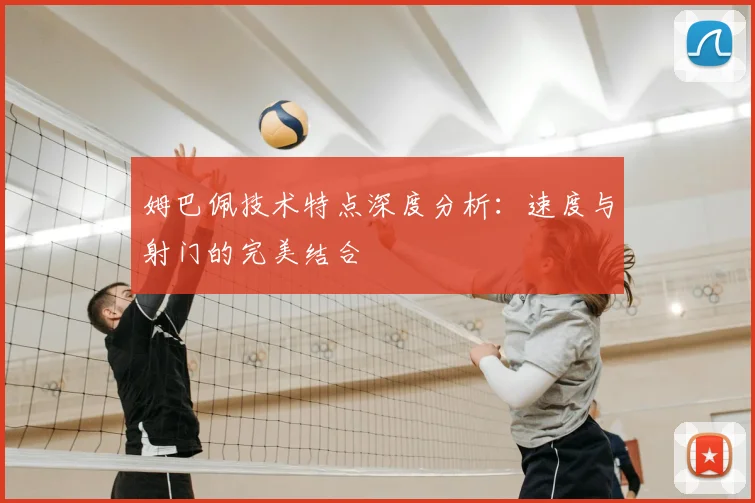 姆巴佩技术特点深度分析：速度与射门的完美结合