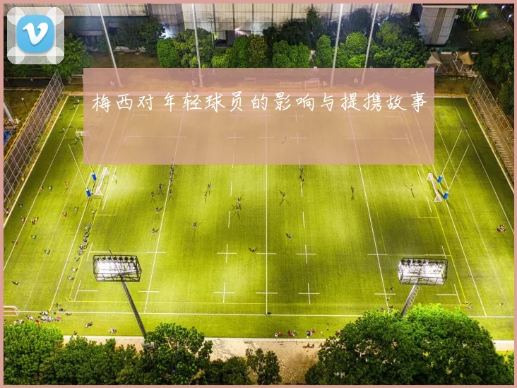 梅西对年轻球员的影响与提携故事