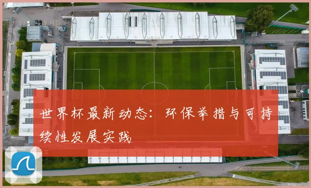 世界杯最新动态:环保举措与可持续性发展实践