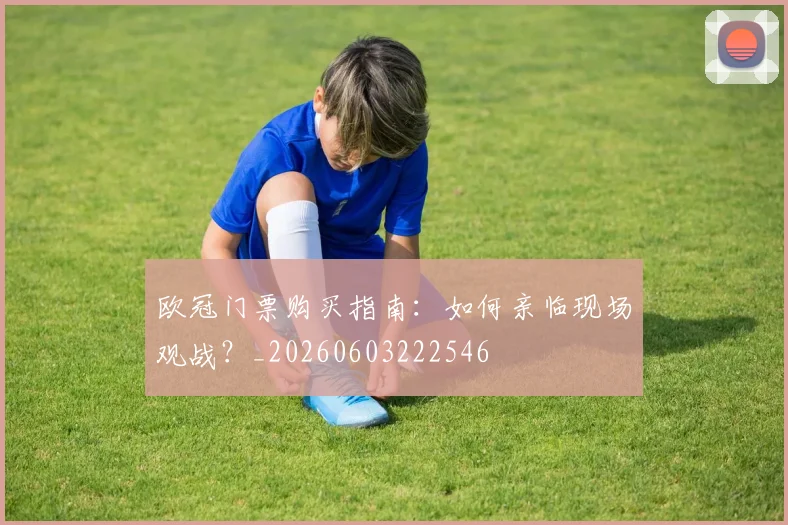 欧冠门票购买指南：如何亲临现场观战？_20260603222546