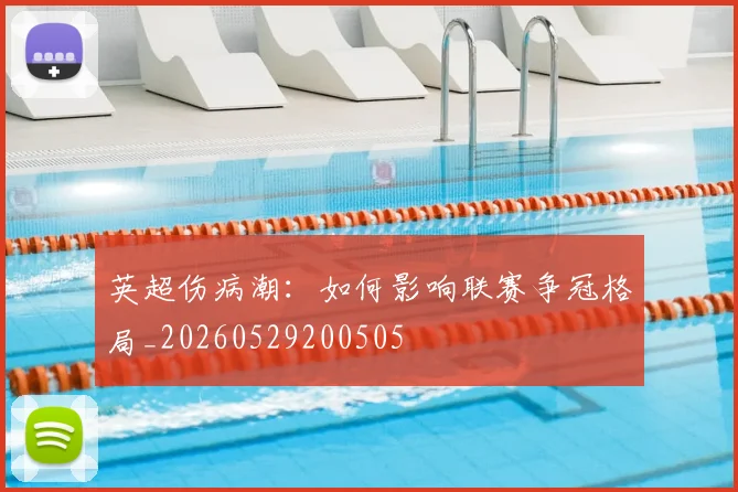 英超伤病潮:如何影响联赛争冠格局_20260529200505