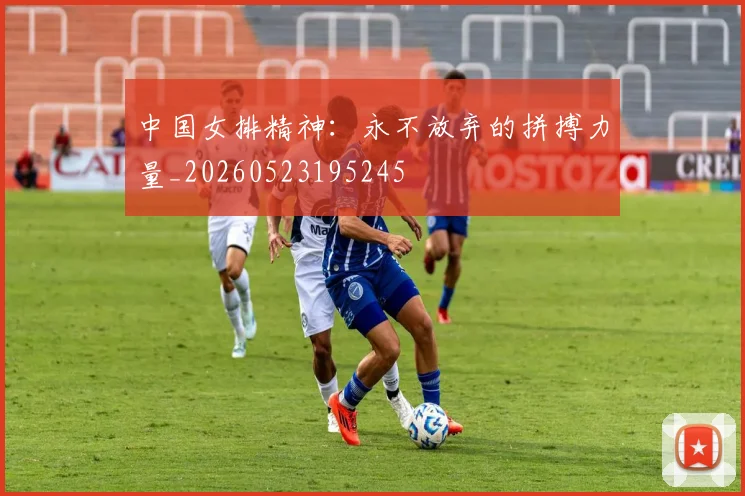 中国女排精神：永不放弃的拼搏力量_20260523195245
