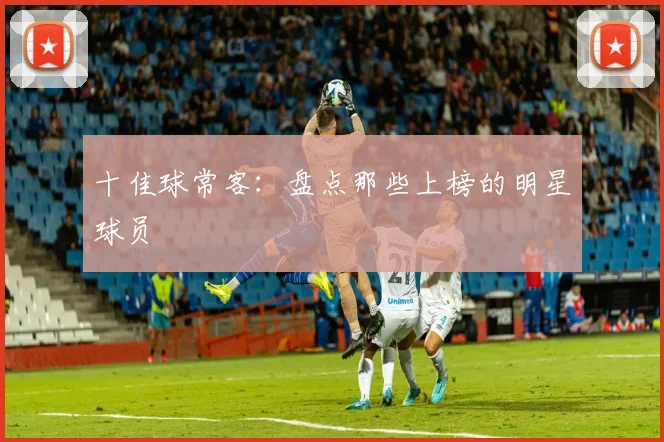 十佳球常客:盘点那些上榜的明星球员
