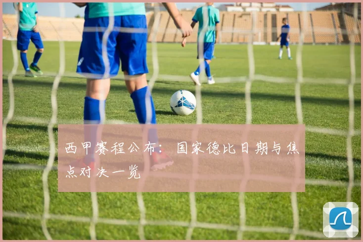 西甲赛程公布：国家德比日期与焦点对决一览