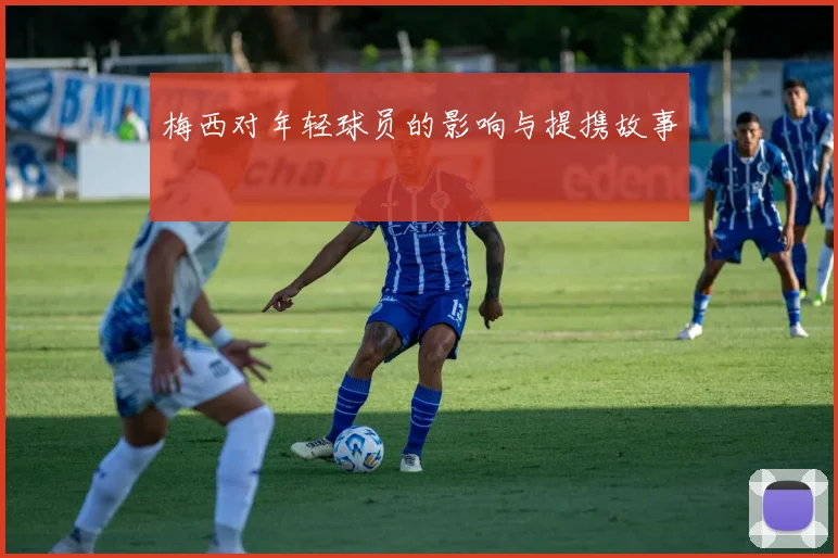 梅西对年轻球员的影响与提携故事