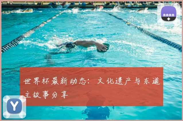 世界杯最新动态:文化遗产与东道主故事分享