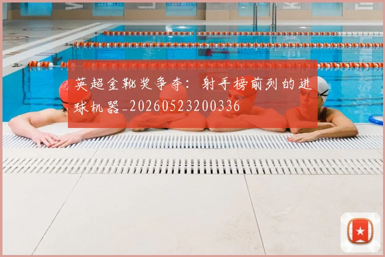 英超金靴奖争夺：射手榜前列的进球机器_20260523200336