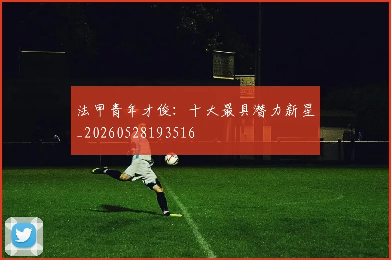 法甲青年才俊：十大最具潜力新星_20260528193516