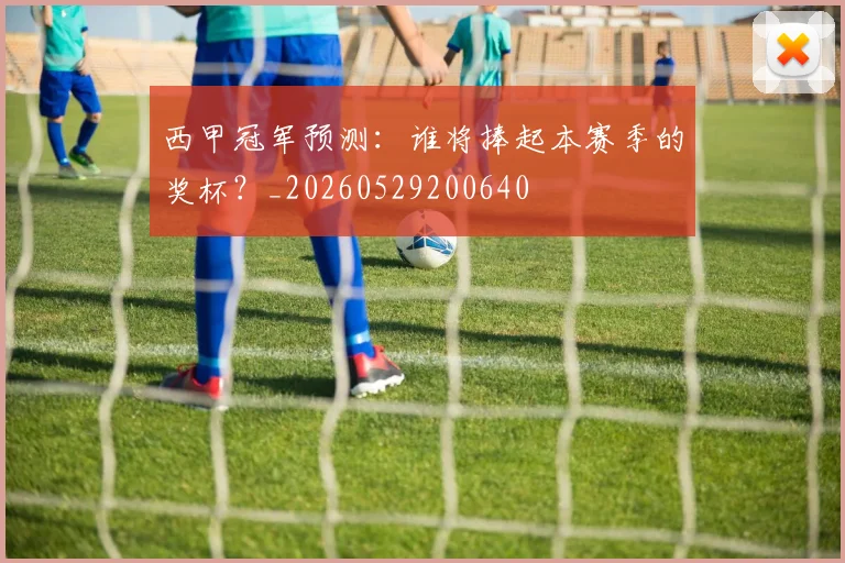 西甲冠军预测：谁将捧起本赛季的奖杯？_20260529200640