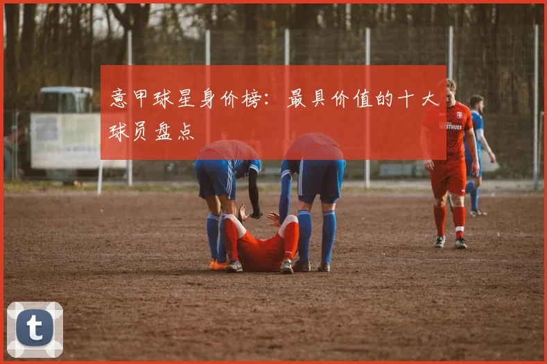 意甲球星身价榜：最具价值的十大球员盘点