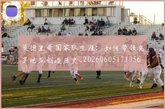 莫德里奇国家队生涯：如何带领克罗地亚创造历史_20260605171356