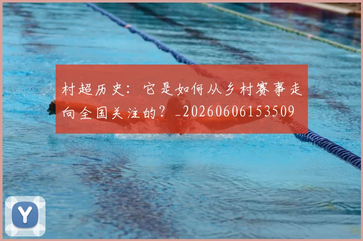 村超历史:它是如何从乡村赛事走向全国关注的?_20260606153509