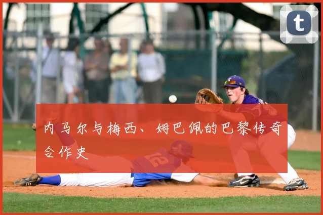 内马尔与梅西、姆巴佩的巴黎传奇合作史