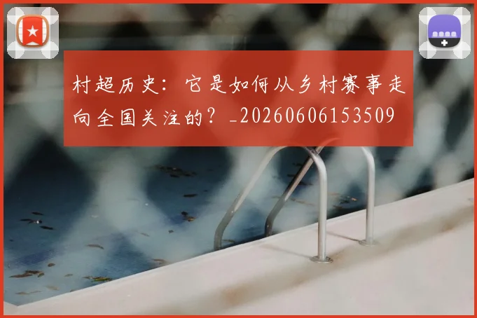 村超历史：它是如何从乡村赛事走向全国关注的？_20260606153509