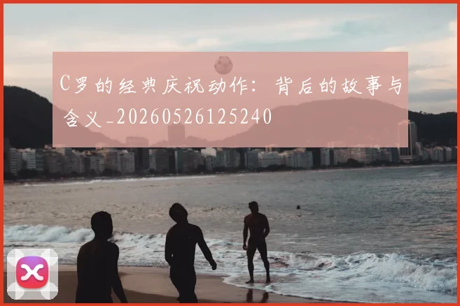 C罗的经典庆祝动作：背后的故事与含义_20260526125240