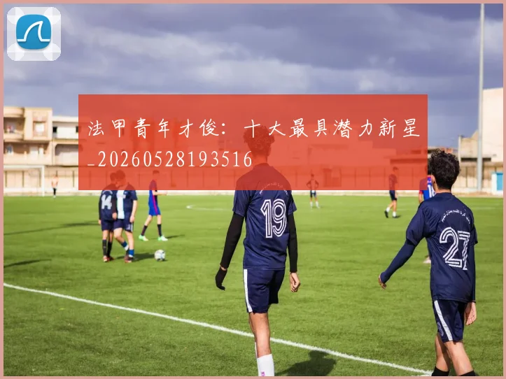法甲青年才俊:十大最具潜力新星_20260528193516
